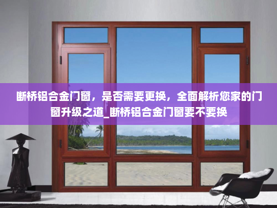断桥铝合金门窗，是否需要更换，全面解析您家的门窗升级之道_断桥铝合金门窗要不要换