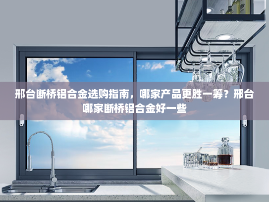 邢台断桥铝合金选购指南，哪家产品更胜一筹？邢台哪家断桥铝合金好一些