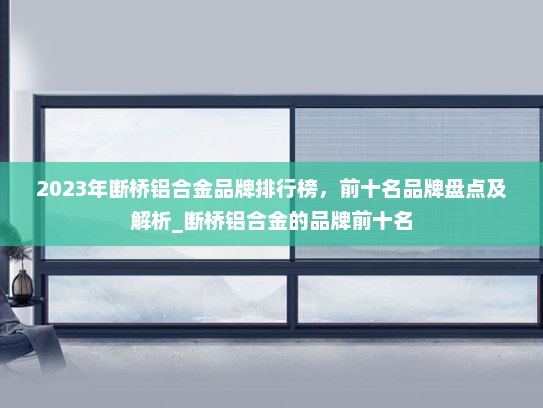 2023年断桥铝合金品牌排行榜，前十名品牌盘点及解析_断桥铝合金的品牌前十名