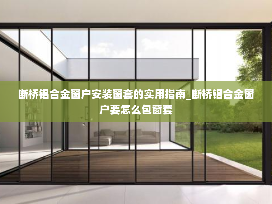 断桥铝合金窗户安装窗套的实用指南_断桥铝合金窗户要怎么包窗套 断桥铝合金窗户安装窗套的实用指南_断桥铝合金窗户要怎么包窗套