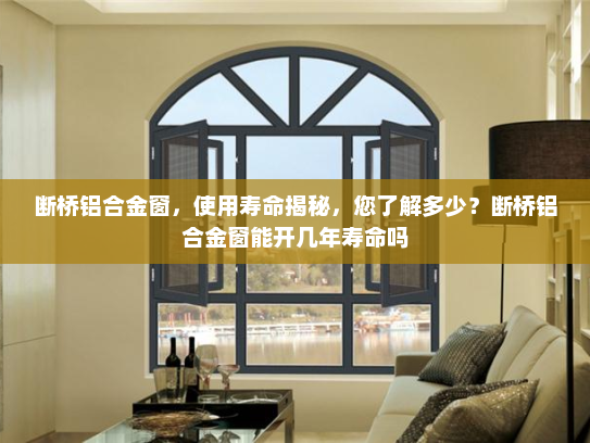 断桥铝合金窗，使用寿命揭秘，您了解多少？断桥铝合金窗能开几年寿命吗