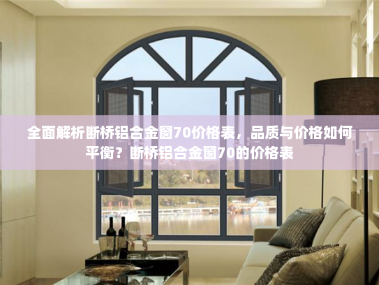 全面解析断桥铝合金窗70价格表，品质与价格如何平衡？断桥铝合金窗70的价格表