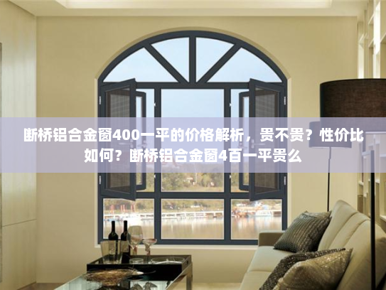 断桥铝合金窗400一平的价格解析，贵不贵？性价比如何？断桥铝合金窗4百一平贵么