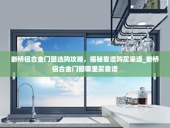 断桥铝合金门窗选购攻略，揭秘靠谱购买渠道_断桥铝合金门窗哪里买靠谱