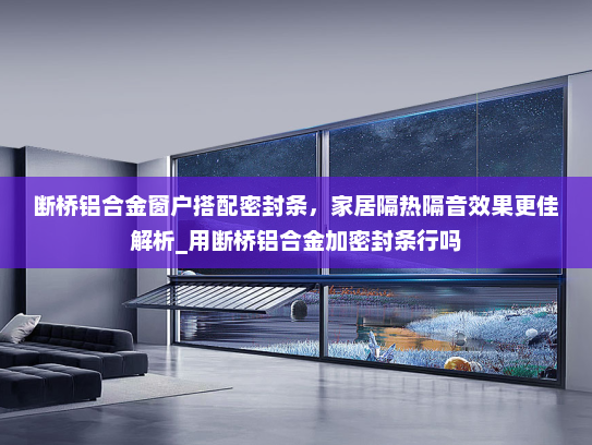 断桥铝合金窗户搭配密封条，家居隔热隔音效果更佳解析_用断桥铝合金加密封条行吗