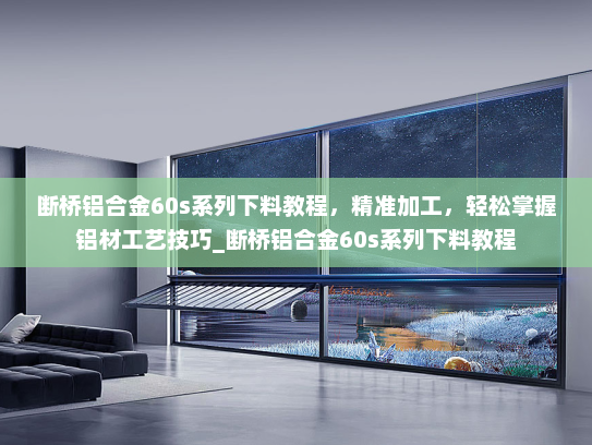 断桥铝合金60s系列下料教程，精准加工，轻松掌握铝材工艺技巧_断桥铝合金60s系列下料教程