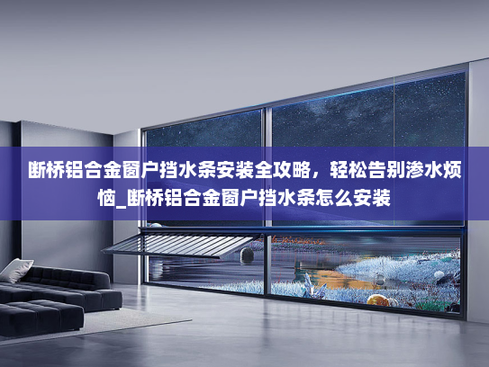 断桥铝合金窗户挡水条安装全攻略，轻松告别渗水烦恼_断桥铝合金窗户挡水条怎么安装