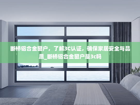 断桥铝合金窗户，了解3C认证，确保家居安全与品质_断桥铝合金窗户是3c吗