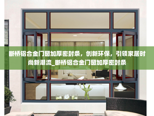 断桥铝合金门窗加厚密封条，创新环保，引领家居时尚新潮流_断桥铝合金门窗加厚密封条