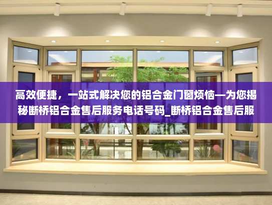 高效便捷，一站式解决您的铝合金门窗烦恼—为您揭秘断桥铝合金售后服务电话号码_断桥铝合金售后服务电话号码