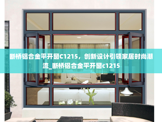 断桥铝合金平开窗C1215，创新设计引领家居时尚潮流_断桥铝合金平开窗c1215