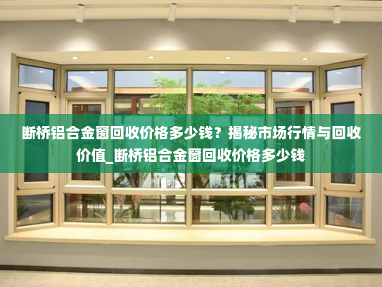 断桥铝合金窗回收价格多少钱？揭秘市场行情与回收价值_断桥铝合金窗回收价格多少钱