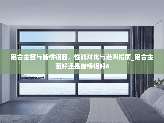 铝合金窗与断桥铝窗，性能对比与选购指南_铝合金窗好还是断桥铝好6