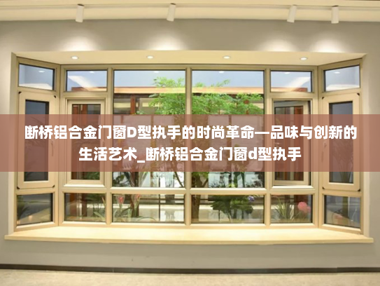 断桥铝合金门窗D型执手的时尚革命—品味与创新的生活艺术_断桥铝合金门窗d型执手