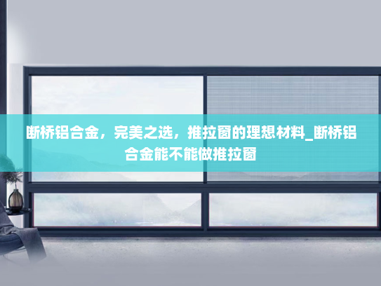 断桥铝合金，完美之选，推拉窗的理想材料_断桥铝合金能不能做推拉窗