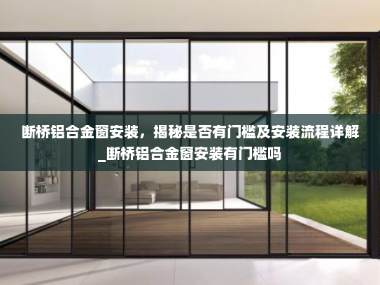 断桥铝合金窗安装，揭秘是否有门槛及安装流程详解_断桥铝合金窗安装有门槛吗