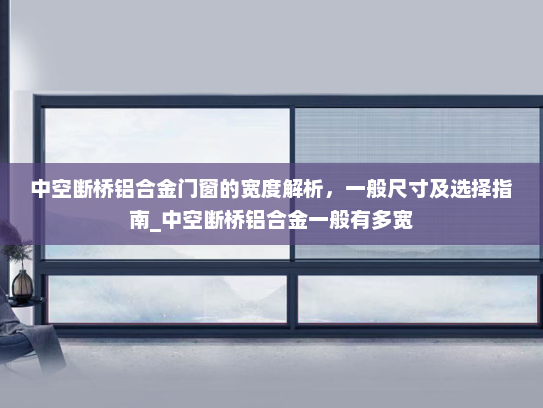 中空断桥铝合金门窗的宽度解析，一般尺寸及选择指南_中空断桥铝合金一般有多宽