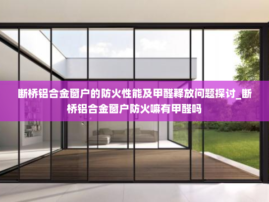 断桥铝合金窗户的防火性能及甲醛释放问题探讨_断桥铝合金窗户防火嘛有甲醛吗