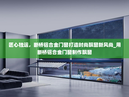 匠心独运，断桥铝合金门窗打造时尚飘窗新风尚_用断桥铝合金门窗制作飘窗