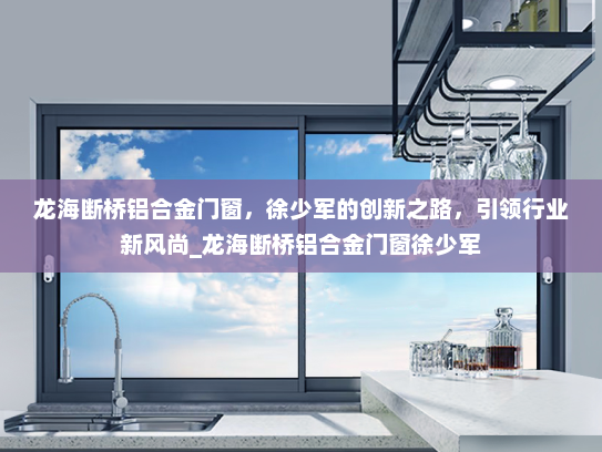 龙海断桥铝合金门窗，徐少军的创新之路，引领行业新风尚_龙海断桥铝合金门窗徐少军