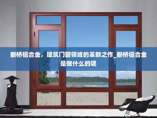 断桥铝合金，建筑门窗领域的革新之作_断桥铝合金是做什么的呢