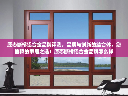 原态断桥铝合金品牌评测，品质与创新的结合体，您信赖的家居之选！原态断桥铝合金品牌怎么样