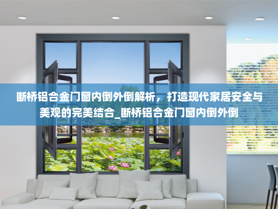 断桥铝合金门窗内倒外倒解析，打造现代家居安全与美观的完美结合_断桥铝合金门窗内倒外倒