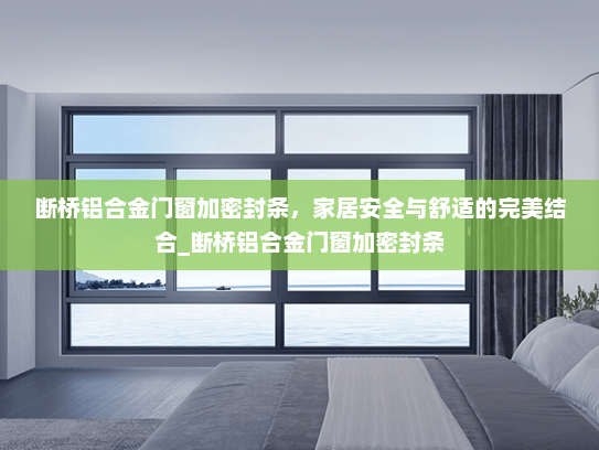 断桥铝合金门窗加密封条，家居安全与舒适的完美结合_断桥铝合金门窗加密封条