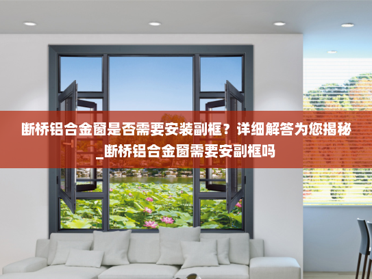 断桥铝合金窗是否需要安装副框？详细解答为您揭秘_断桥铝合金窗需要安副框吗