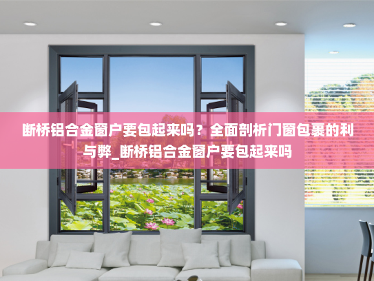 断桥铝合金窗户要包起来吗？全面剖析门窗包裹的利与弊_断桥铝合金窗户要包起来吗