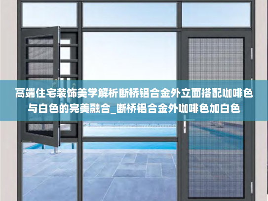 高端住宅装饰美学解析断桥铝合金外立面搭配咖啡色与白色的完美融合_断桥铝合金外咖啡色加白色