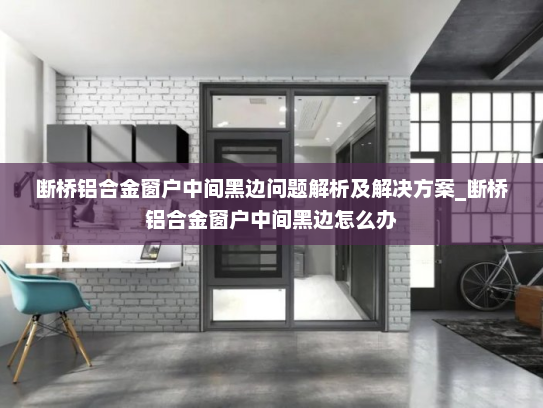 断桥铝合金窗户中间黑边问题解析及解决方案_断桥铝合金窗户中间黑边怎么办