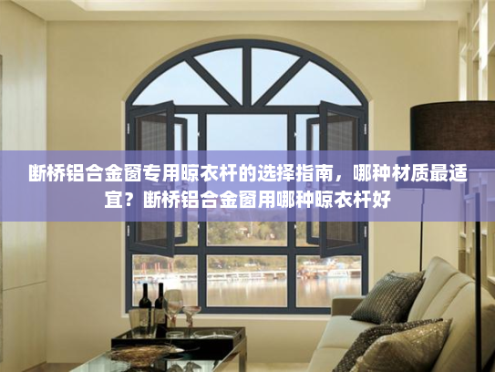 断桥铝合金窗专用晾衣杆的选择指南，哪种材质最适宜？断桥铝合金窗用哪种晾衣杆好