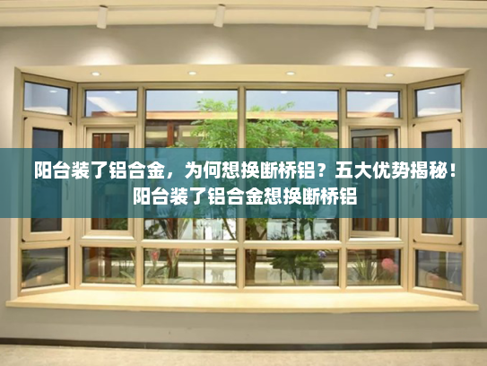 阳台装了铝合金，为何想换断桥铝？五大优势揭秘！阳台装了铝合金想换断桥铝