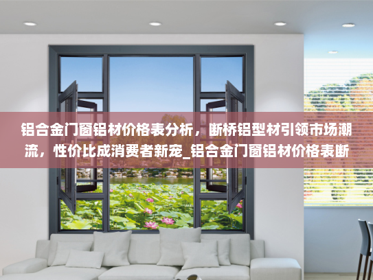 铝合金门窗铝材价格表分析，断桥铝型材引领市场潮流，性价比成消费者新宠_铝合金门窗铝材价格表断桥