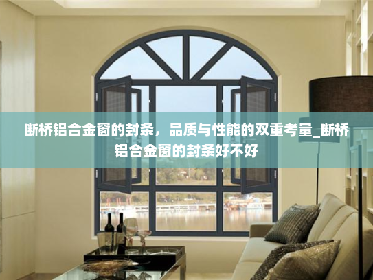 断桥铝合金窗的封条，品质与性能的双重考量_断桥铝合金窗的封条好不好