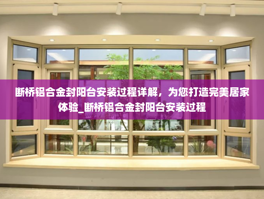 断桥铝合金封阳台安装过程详解，为您打造完美居家体验_断桥铝合金封阳台安装过程