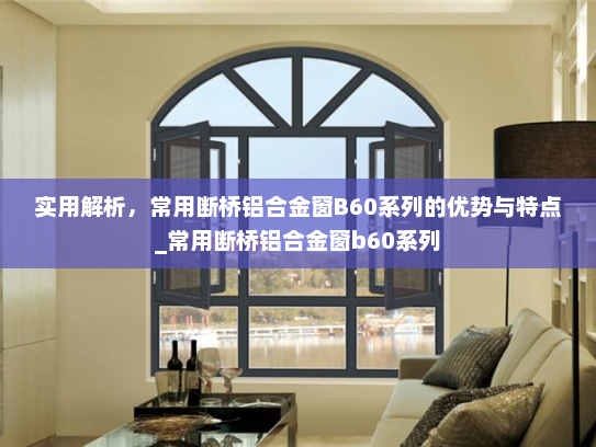实用解析，常用断桥铝合金窗B60系列的优势与特点_常用断桥铝合金窗b60系列