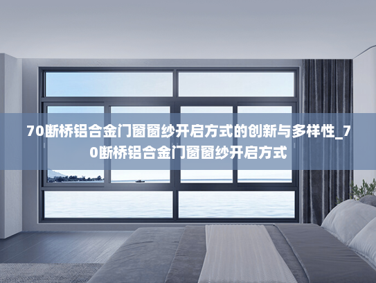 70断桥铝合金门窗窗纱开启方式的创新与多样性_70断桥铝合金门窗窗纱开启方式