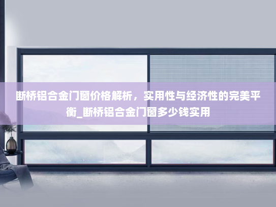 断桥铝合金门窗价格解析，实用性与经济性的完美平衡_断桥铝合金门窗多少钱实用