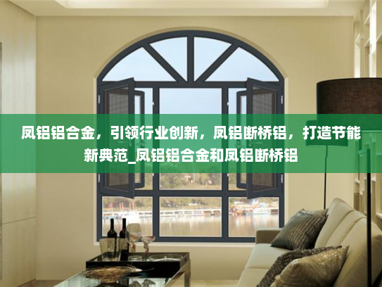 凤铝铝合金，引领行业创新，凤铝断桥铝，打造节能新典范_凤铝铝合金和凤铝断桥铝