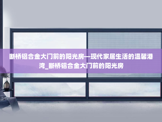 断桥铝合金大门前的阳光房—现代家居生活的温馨港湾_断桥铝合金大门前的阳光房