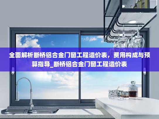 全面解析断桥铝合金门窗工程造价表，费用构成与预算指导_断桥铝合金门窗工程造价表