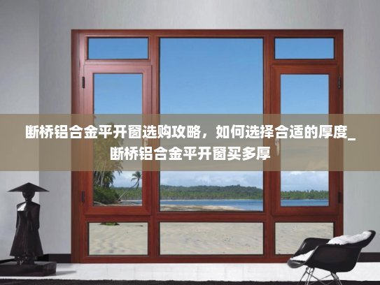 断桥铝合金平开窗选购攻略，如何选择合适的厚度_断桥铝合金平开窗买多厚