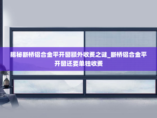 揭秘断桥铝合金平开窗额外收费之谜_断桥铝合金平开窗还要单独收费