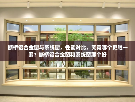 断桥铝合金窗与系统窗，性能对比，究竟哪个更胜一筹？断桥铝合金窗和系统窗那个好