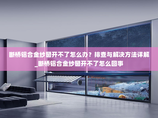断桥铝合金纱窗开不了怎么办？排查与解决方法详解_断桥铝合金纱窗开不了怎么回事