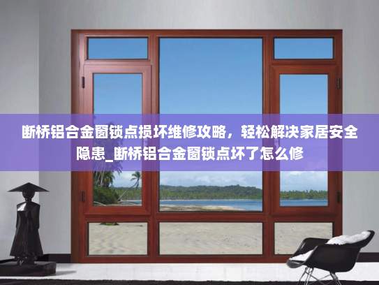 断桥铝合金窗锁点损坏维修攻略，轻松解决家居安全隐患_断桥铝合金窗锁点坏了怎么修