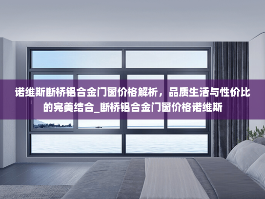 诺维斯断桥铝合金门窗价格解析，品质生活与性价比的完美结合_断桥铝合金门窗价格诺维斯