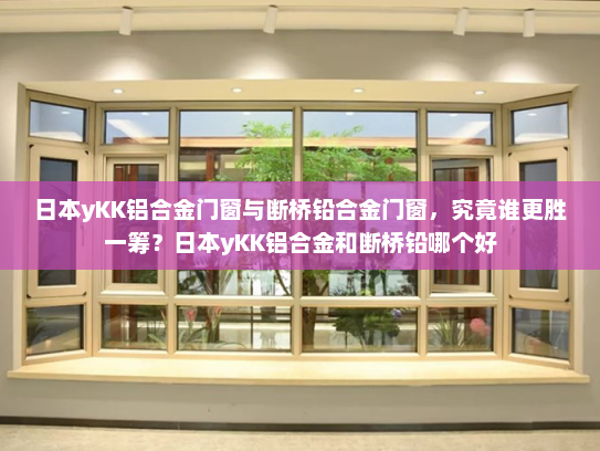日本yKK铝合金门窗与断桥铅合金门窗，究竟谁更胜一筹？日本yKK铝合金和断桥铅哪个好